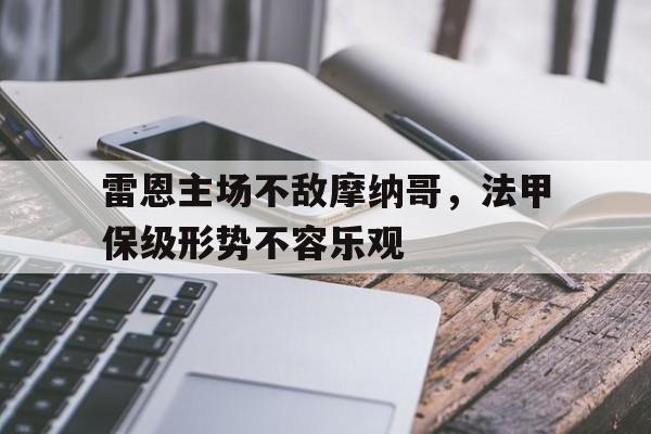 雷恩主场不敌摩纳哥，法甲保级形势不容乐观的简单介绍